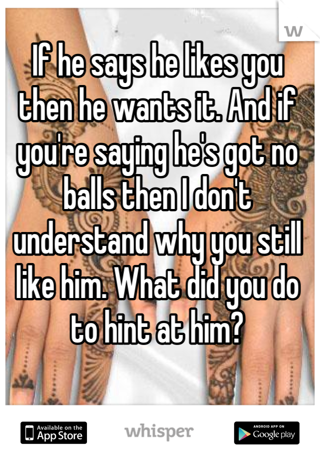 If he says he likes you then he wants it. And if you're saying he's got no balls then I don't understand why you still like him. What did you do to hint at him?