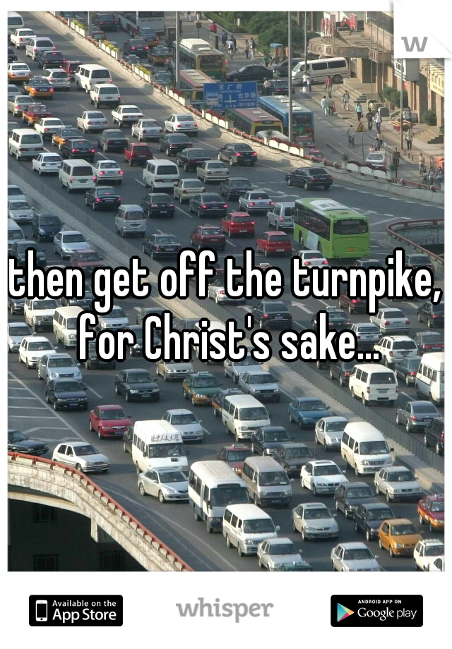 then get off the turnpike, for Christ's sake...