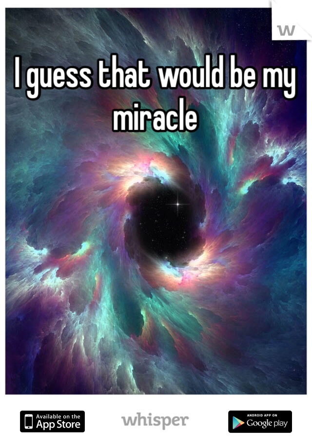 I guess that would be my miracle