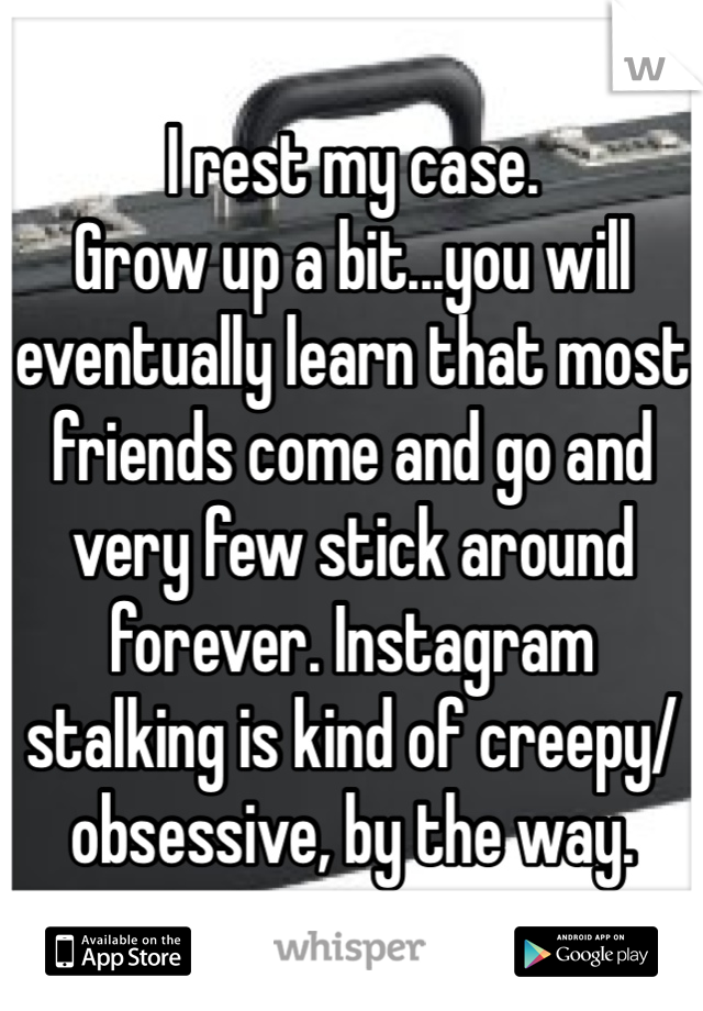 I rest my case. 
Grow up a bit...you will eventually learn that most friends come and go and very few stick around forever. Instagram stalking is kind of creepy/obsessive, by the way. 