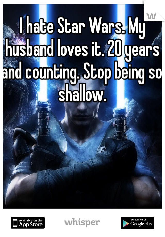 I hate Star Wars. My husband loves it. 20 years and counting. Stop being so shallow. 