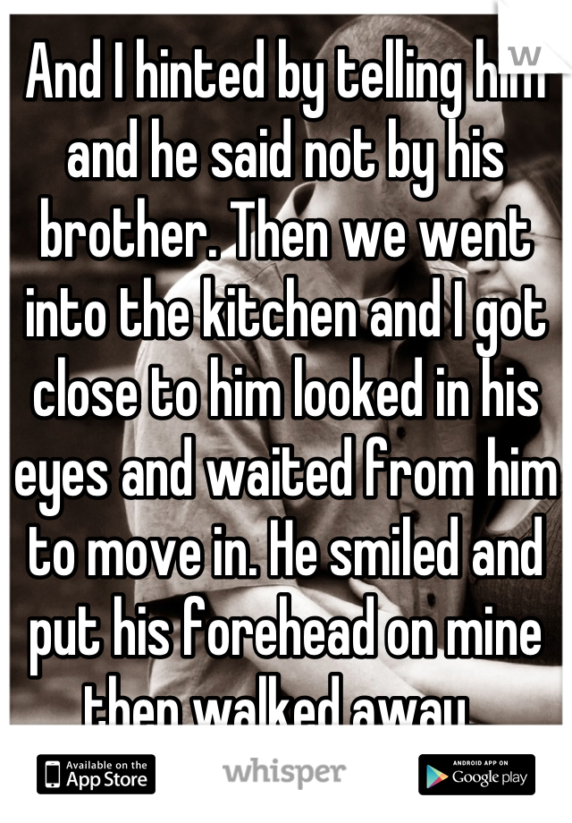 And I hinted by telling him and he said not by his brother. Then we went into the kitchen and I got close to him looked in his eyes and waited from him to move in. He smiled and put his forehead on mine then walked away. 