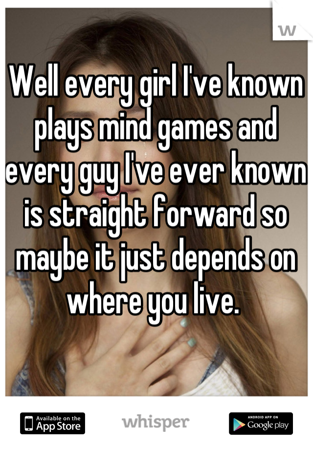 Well every girl I've known plays mind games and every guy I've ever known is straight forward so maybe it just depends on where you live. 