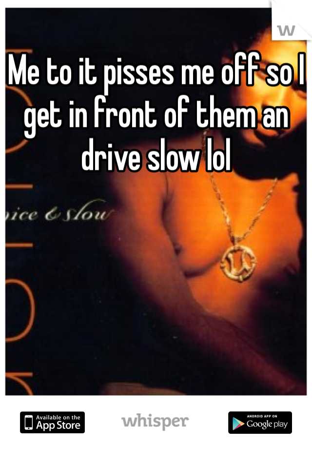 Me to it pisses me off so I get in front of them an drive slow lol