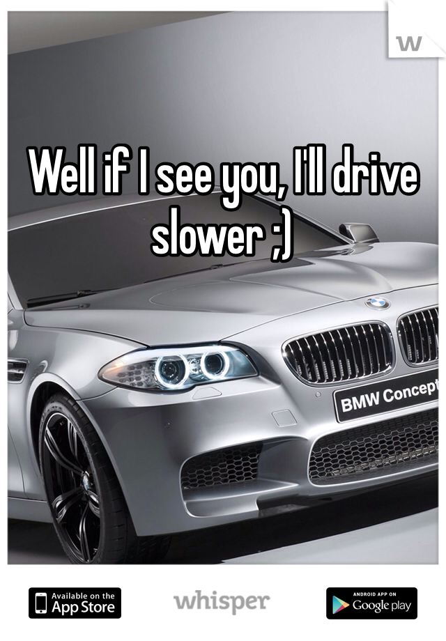 Well if I see you, I'll drive slower ;)