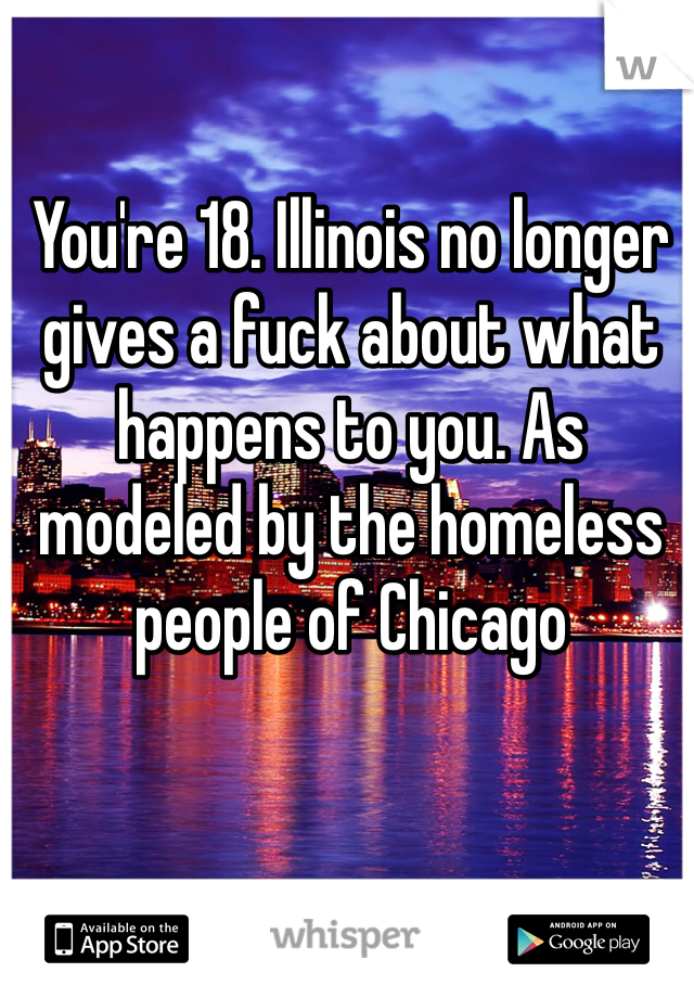 You're 18. Illinois no longer gives a fuck about what happens to you. As modeled by the homeless people of Chicago 