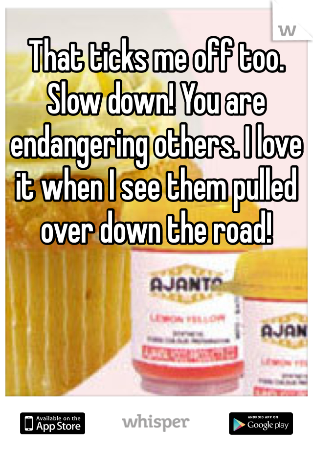 That ticks me off too. Slow down! You are endangering others. I love it when I see them pulled over down the road!