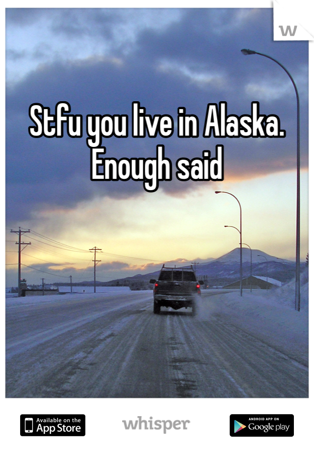 Stfu you live in Alaska. Enough said 