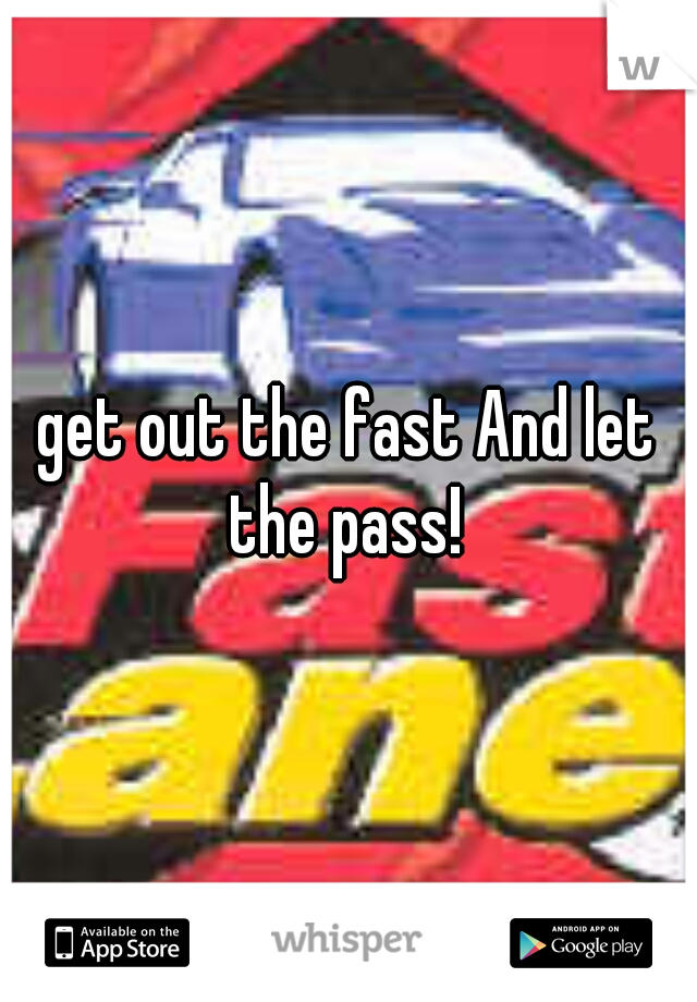 get out the fast And let the pass! 