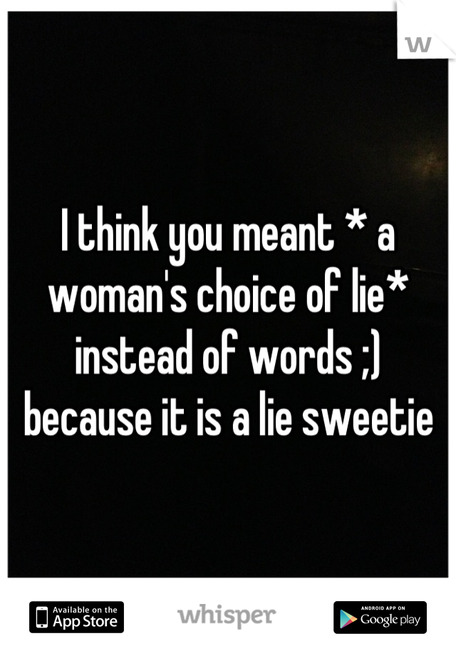 I think you meant * a woman's choice of lie* instead of words ;) because it is a lie sweetie
