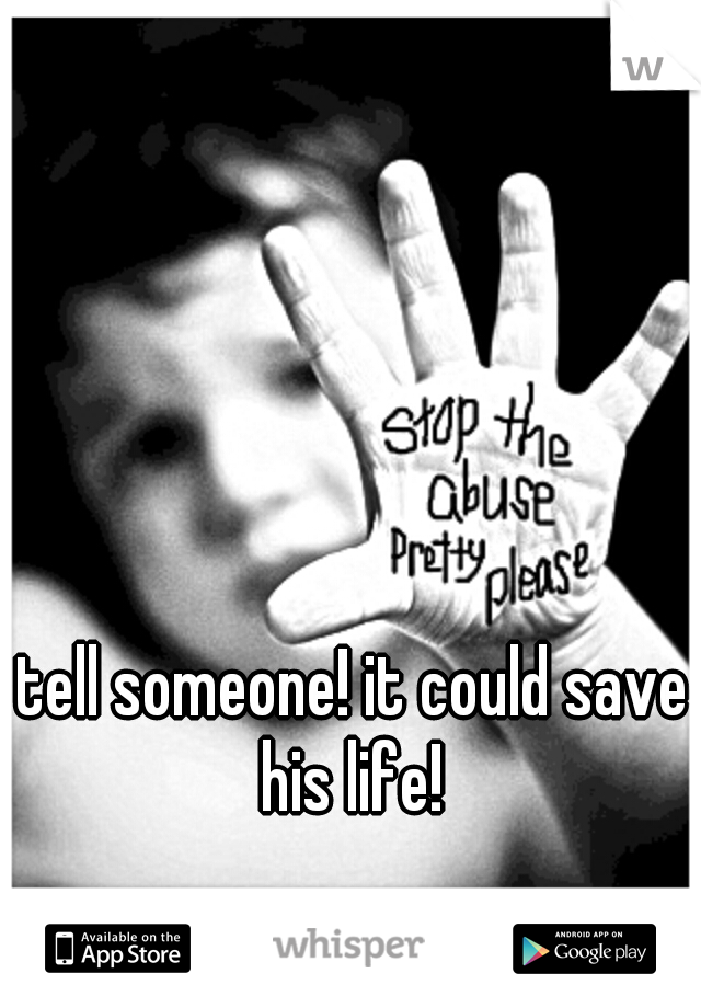 tell someone! it could save his life! 
