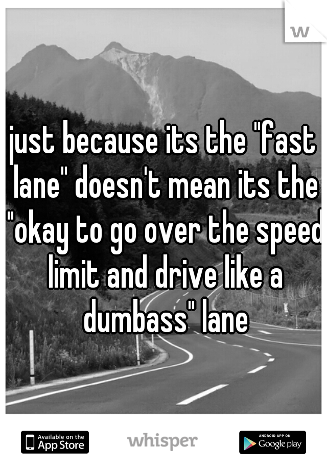 just because its the "fast lane" doesn't mean its the "okay to go over the speed limit and drive like a dumbass" lane