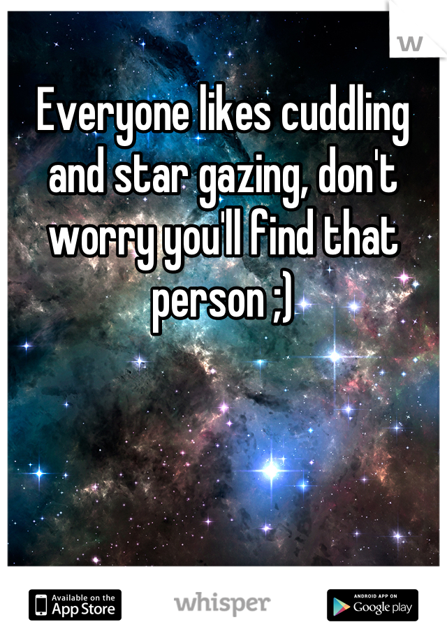 Everyone likes cuddling and star gazing, don't worry you'll find that person ;)