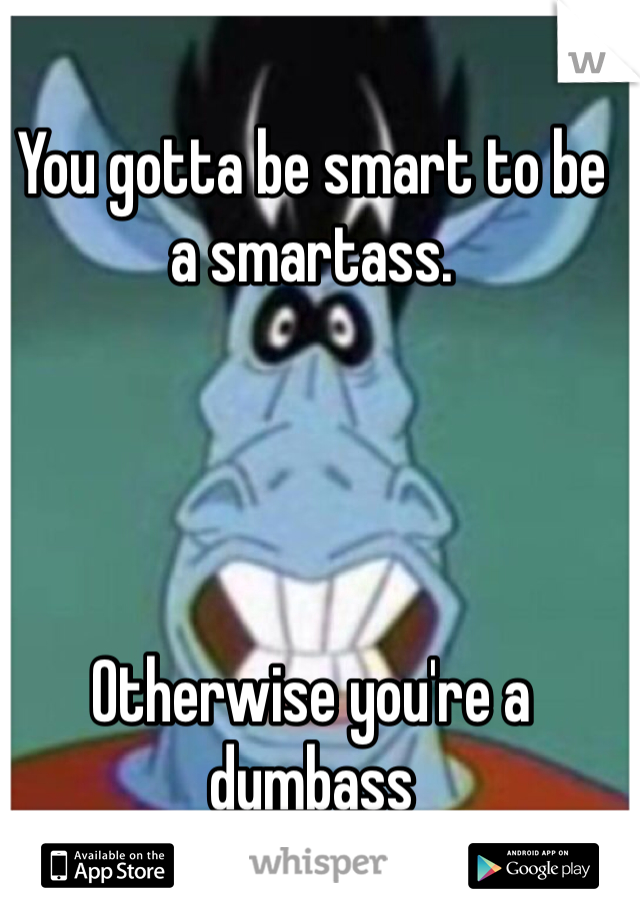 You gotta be smart to be a smartass.




Otherwise you're a dumbass