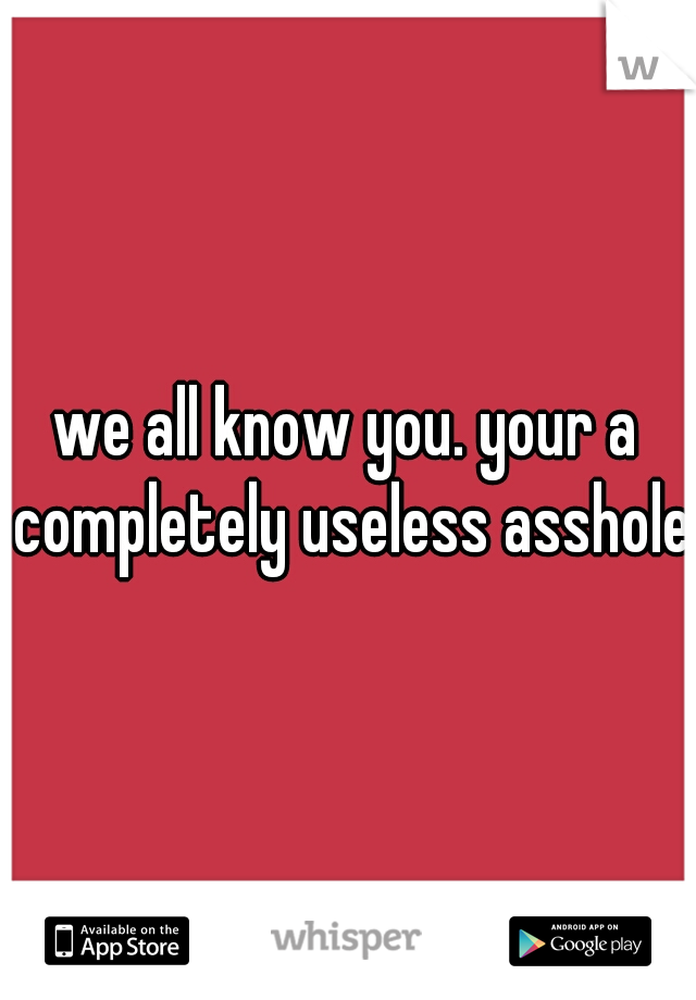 we all know you. your a completely useless asshole 