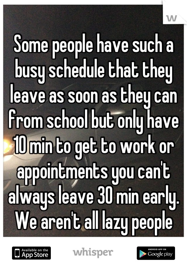 Some people have such a busy schedule that they leave as soon as they can from school but only have 10 min to get to work or appointments you can't always leave 30 min early. We aren't all lazy people