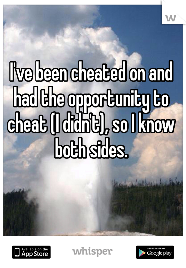 I've been cheated on and had the opportunity to cheat (I didn't), so I know both sides. 