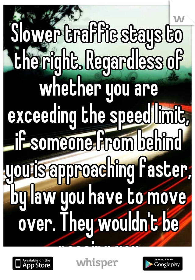 Slower traffic stays to the right. Regardless of whether you are exceeding the speed limit, if someone from behind you is approaching faster, by law you have to move over. They wouldn't be passing you