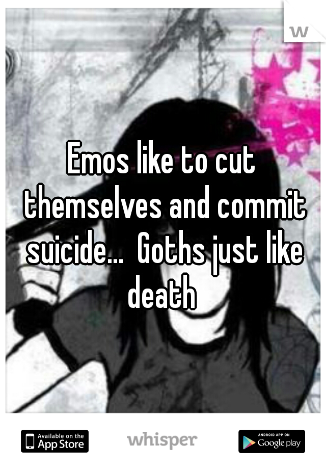Emos like to cut themselves and commit suicide...  Goths just like death 