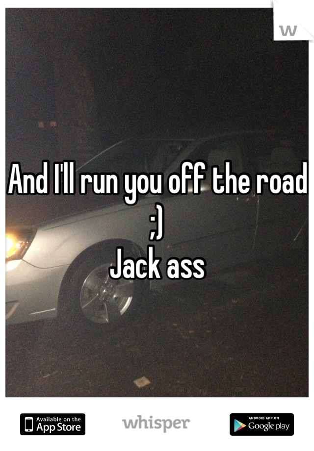 And I'll run you off the road ;)
Jack ass