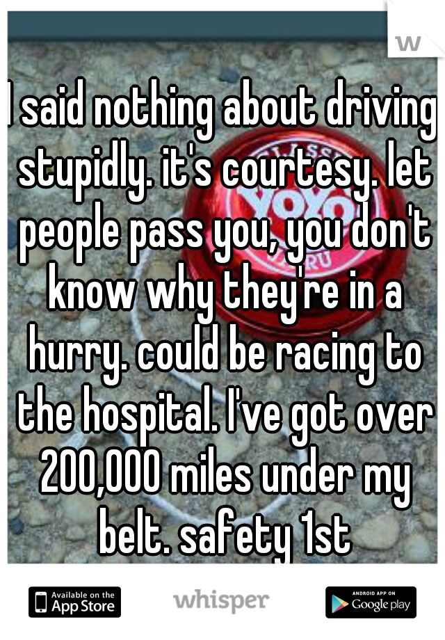 I said nothing about driving stupidly. it's courtesy. let people pass you, you don't know why they're in a hurry. could be racing to the hospital. I've got over 200,000 miles under my belt. safety 1st