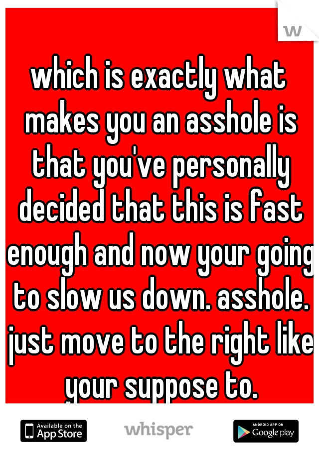 which is exactly what makes you an asshole is that you've personally decided that this is fast enough and now your going to slow us down. asshole. just move to the right like your suppose to.