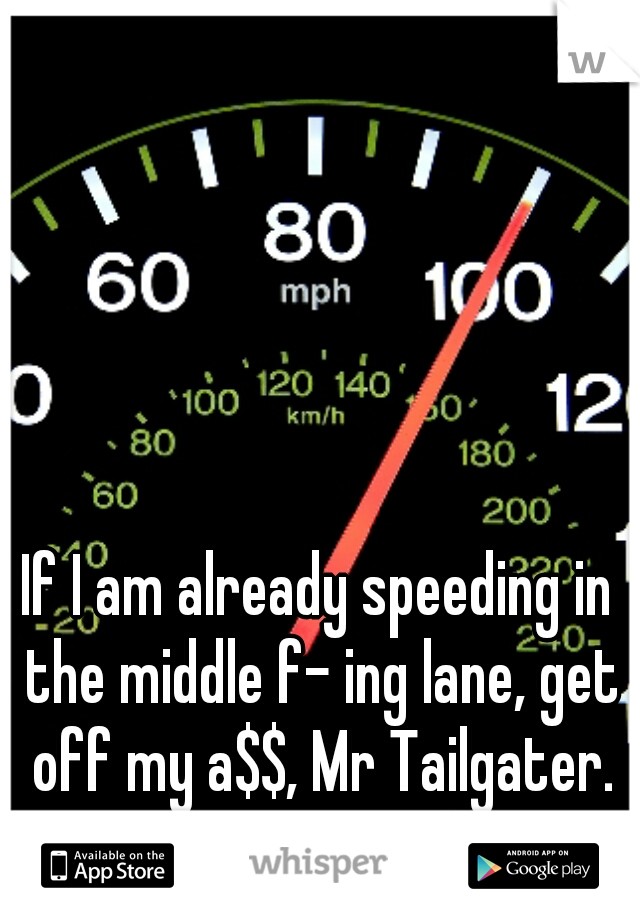 If I am already speeding in the middle f- ing lane, get off my a$$, Mr Tailgater. Go the F around me.