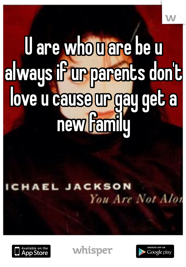 U are who u are be u always if ur parents don't love u cause ur gay get a new family