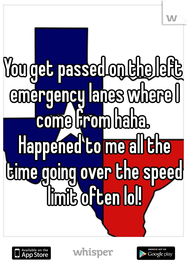 You get passed on the left emergency lanes where I come from haha.  Happened to me all the time going over the speed limit often lol!