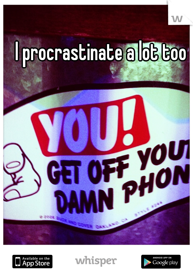  I procrastinate a lot too