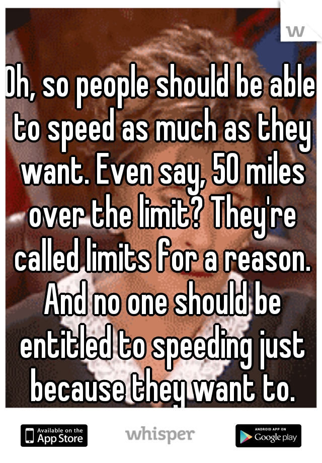 Oh, so people should be able to speed as much as they want. Even say, 50 miles over the limit? They're called limits for a reason. And no one should be entitled to speeding just because they want to.