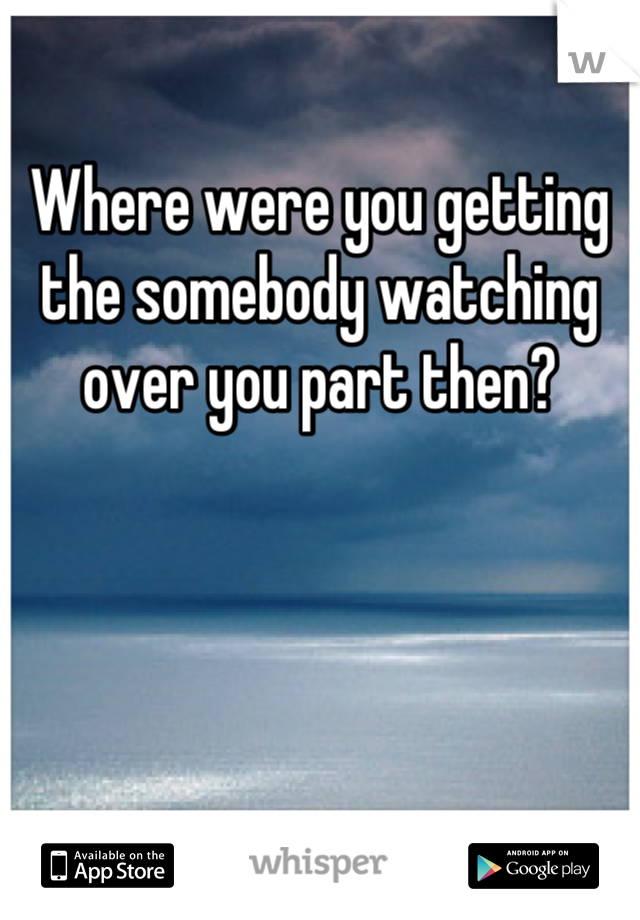 Where were you getting the somebody watching over you part then?