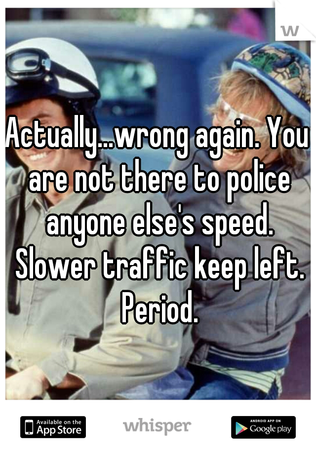 Actually...wrong again. You are not there to police anyone else's speed. Slower traffic keep left. Period.