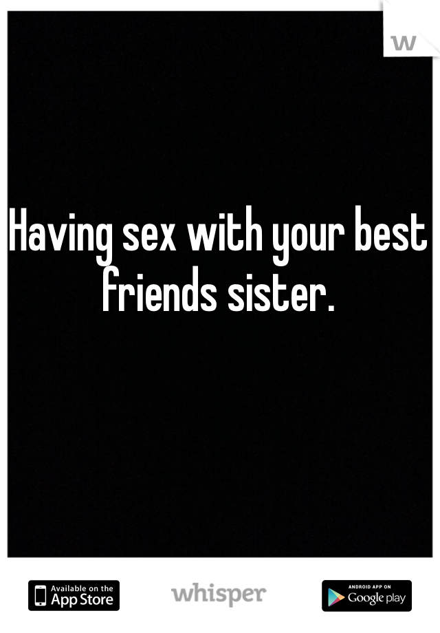 Having sex with your best friends sister.