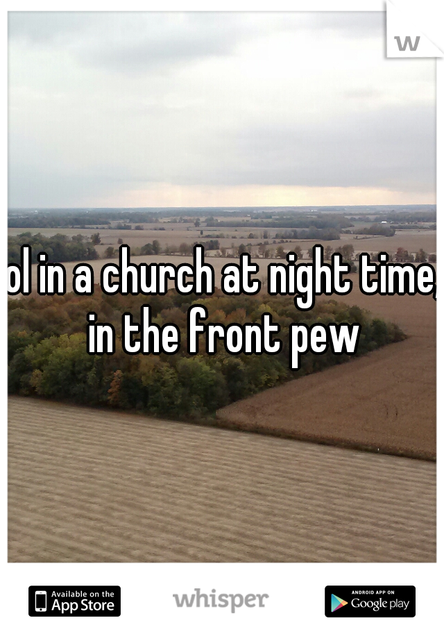 lol in a church at night time, in the front pew