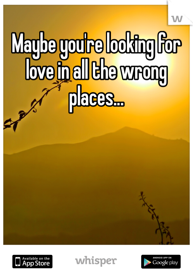 Maybe you're looking for love in all the wrong places... 