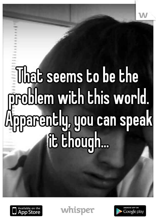 That seems to be the problem with this world. Apparently, you can speak it though...