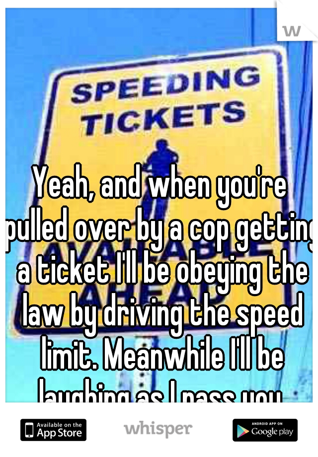Yeah, and when you're pulled over by a cop getting a ticket I'll be obeying the law by driving the speed limit. Meanwhile I'll be laughing as I pass you.