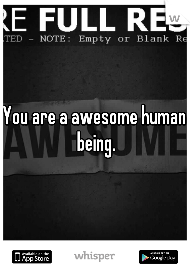 You are a awesome human being.