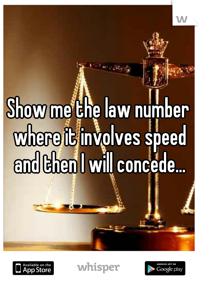 Show me the law number where it involves speed and then I will concede...