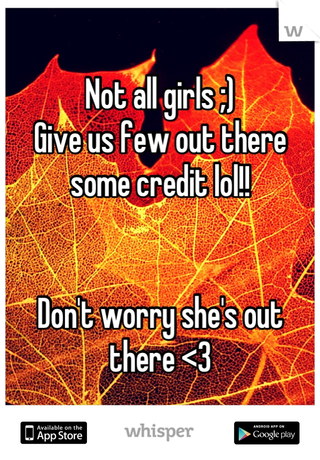 Not all girls ;)
Give us few out there some credit lol!!


Don't worry she's out there <3