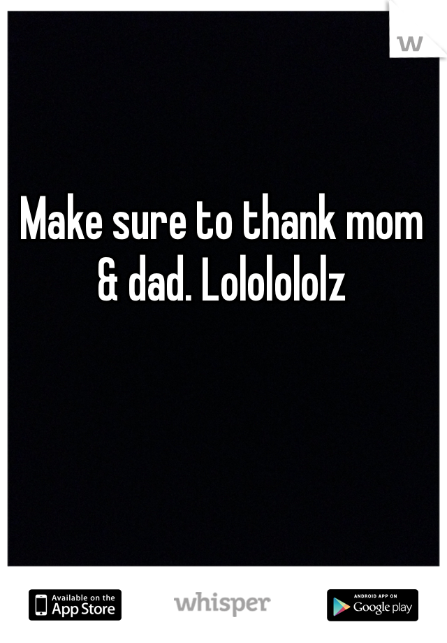 Make sure to thank mom & dad. Lololololz