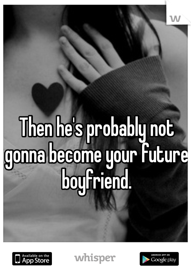 Then he's probably not gonna become your future boyfriend. 