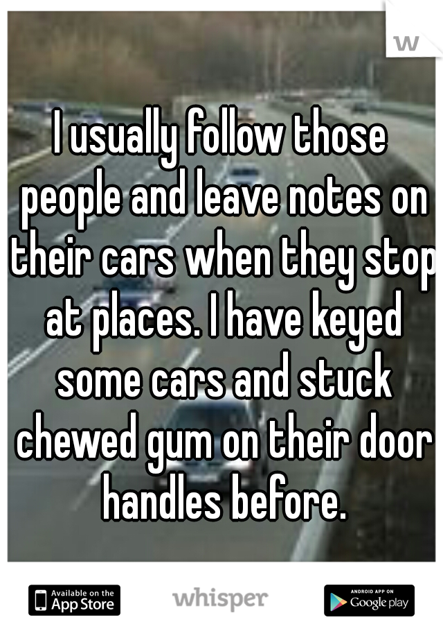 I usually follow those people and leave notes on their cars when they stop at places. I have keyed some cars and stuck chewed gum on their door handles before.