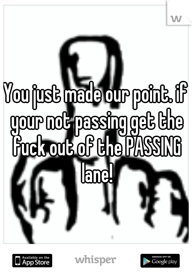 You just made our point. if your not passing get the fuck out of the PASSING lane!