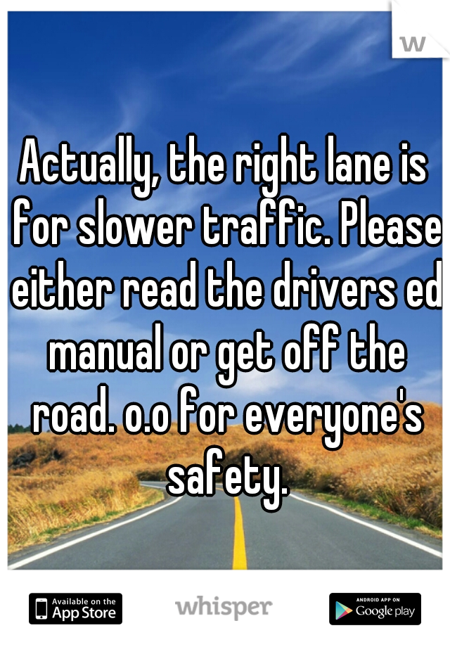 Actually, the right lane is for slower traffic. Please either read the drivers ed manual or get off the road. o.o for everyone's safety.