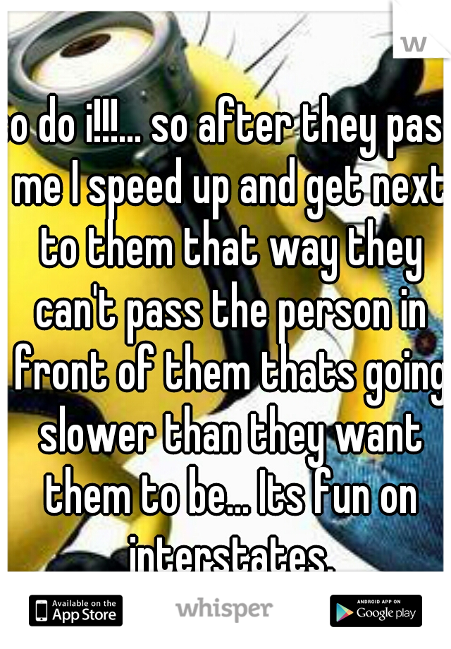 so do i!!!... so after they pass me I speed up and get next to them that way they can't pass the person in front of them thats going slower than they want them to be... Its fun on interstates.