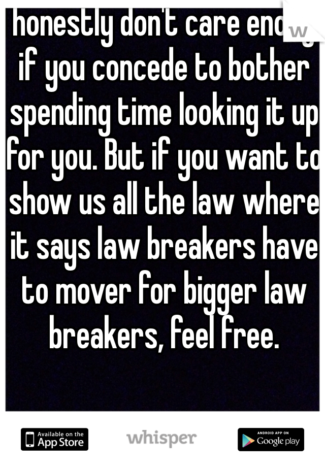 I honestly don't care enough if you concede to bother spending time looking it up for you. But if you want to show us all the law where it says law breakers have to mover for bigger law breakers, feel free. 