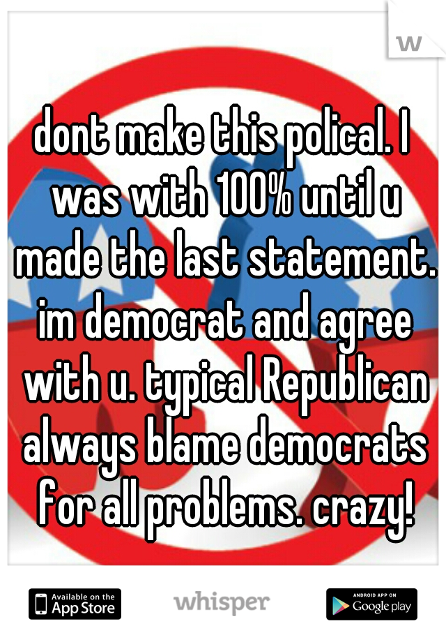 dont make this polical. I was with 100% until u made the last statement. im democrat and agree with u. typical Republican always blame democrats for all problems. crazy!