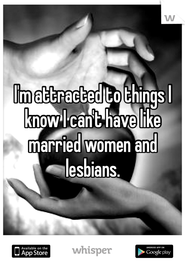I'm attracted to things I know I can't have like married women and lesbians. 